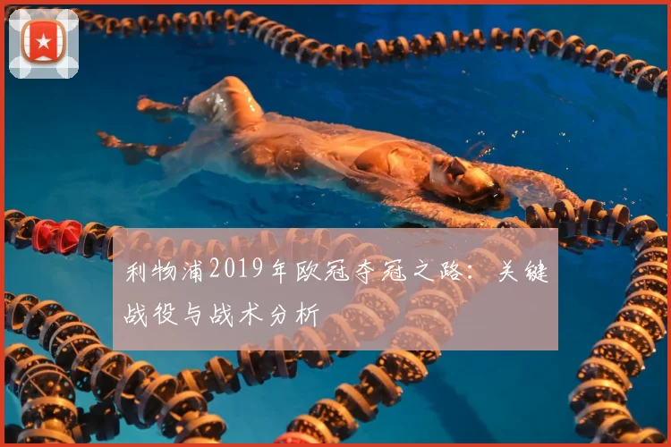 利物浦2019年欧冠夺冠之路：关键战役与战术分析