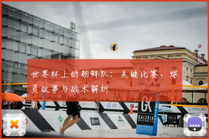 世界杯上的朝鲜队：关键比赛、球员故事与战术解析
