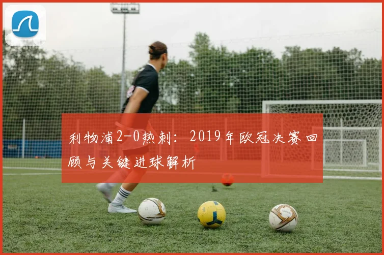 利物浦2-0热刺：2019年欧冠决赛回顾与关键进球解析