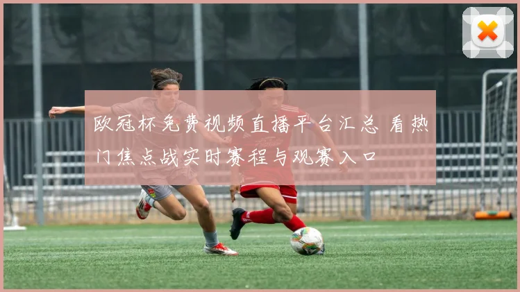 欧冠杯免费视频直播平台汇总 看热门焦点战实时赛程与观赛入口