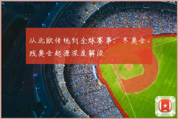 从北欧传统到全球赛事：冬奥会、残奥会起源深度解读