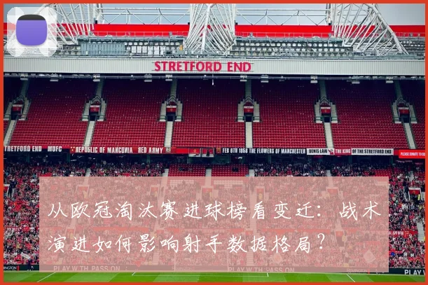 从欧冠淘汰赛进球榜看变迁：战术演进如何影响射手数据格局？