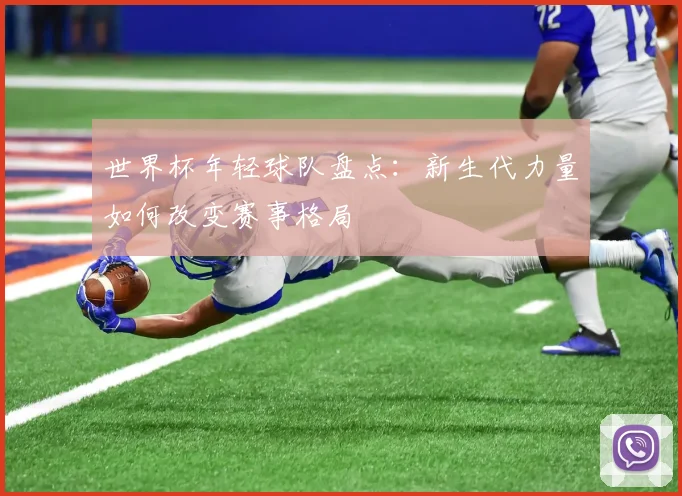 世界杯年轻球队盘点：新生代力量如何改变赛事格局