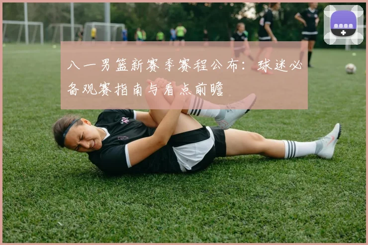 八一男篮新赛季赛程公布：球迷必备观赛指南与看点前瞻