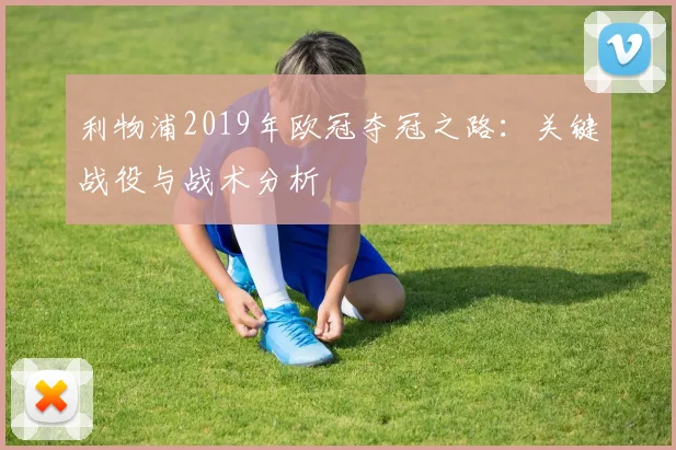 利物浦2019年欧冠夺冠之路：关键战役与战术分析