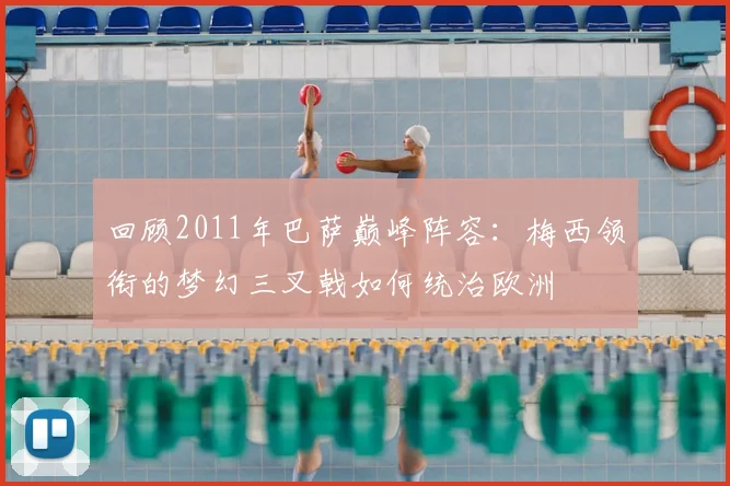 回顾2011年巴萨巅峰阵容：梅西领衔的梦幻三叉戟如何统治欧洲