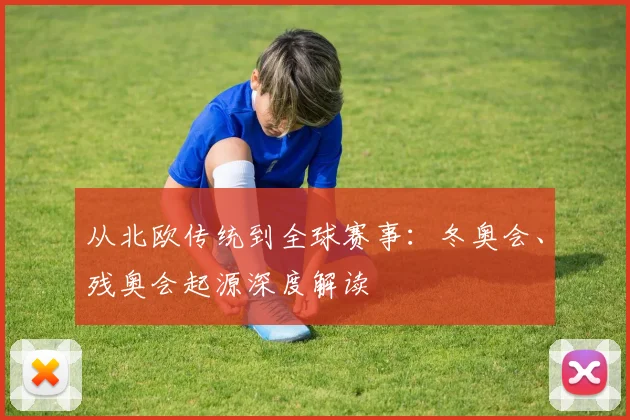 从北欧传统到全球赛事：冬奥会、残奥会起源深度解读