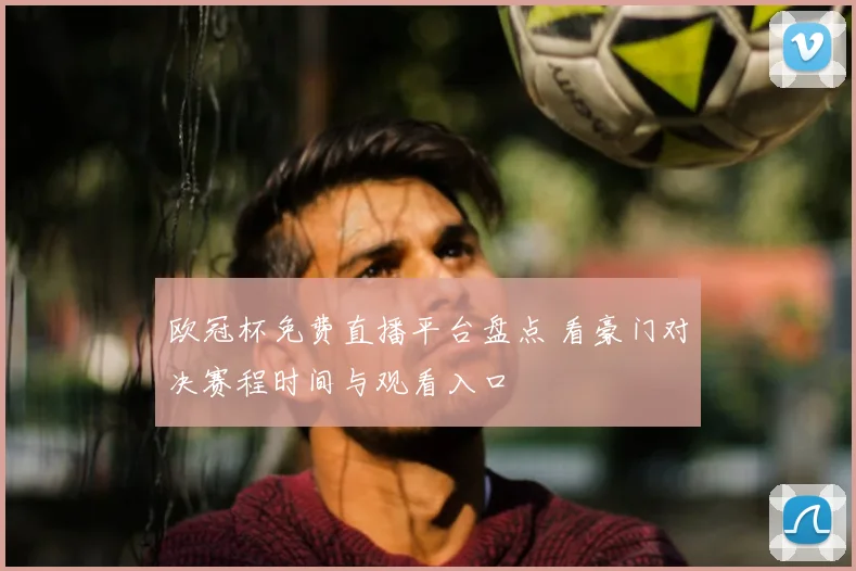 欧冠杯免费直播平台盘点 看豪门对决赛程时间与观看入口