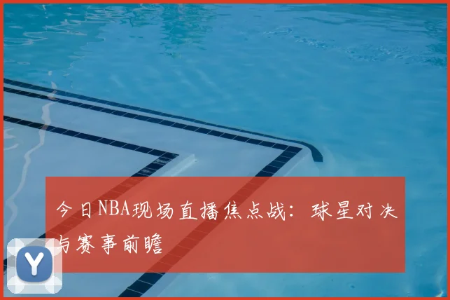今日NBA现场直播焦点战：球星对决与赛事前瞻