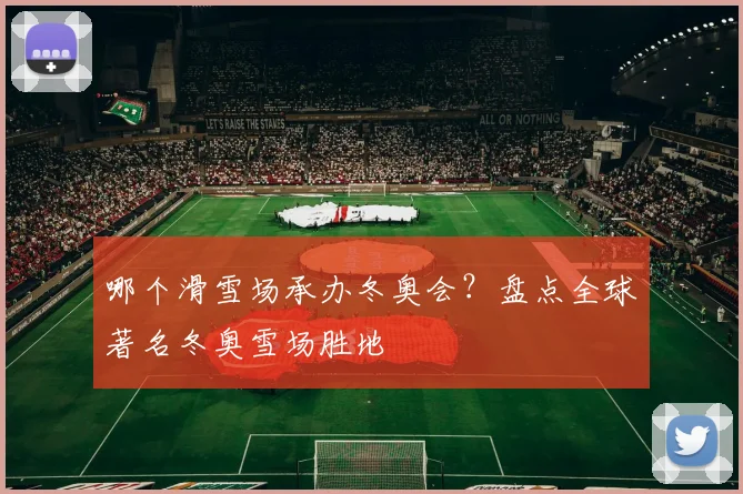 哪个滑雪场承办冬奥会？盘点全球著名冬奥雪场胜地