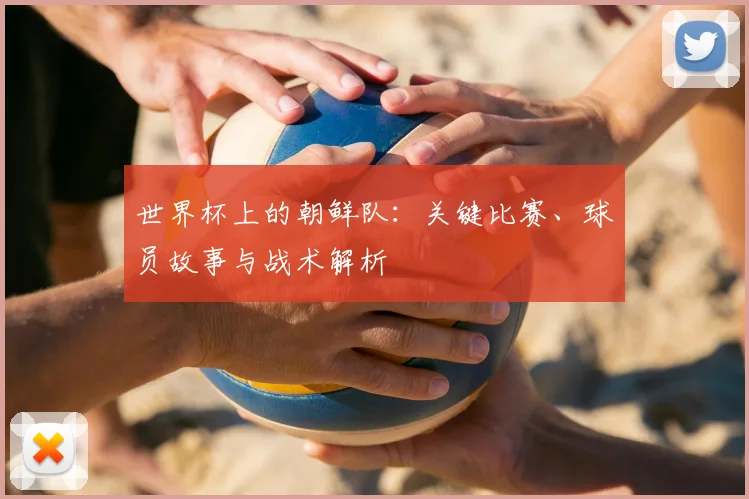 世界杯上的朝鲜队：关键比赛、球员故事与战术解析